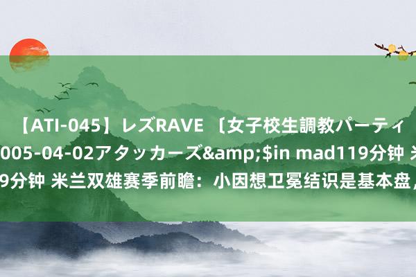 【ATI-045】レズRAVE 〔女子校生調教パーティー〕</a>2005-04-02アタッカーズ&$in mad119分钟 米兰双雄赛季前瞻:小因想卫冕结识是基本盘,丰塞卡上任贫穷不少