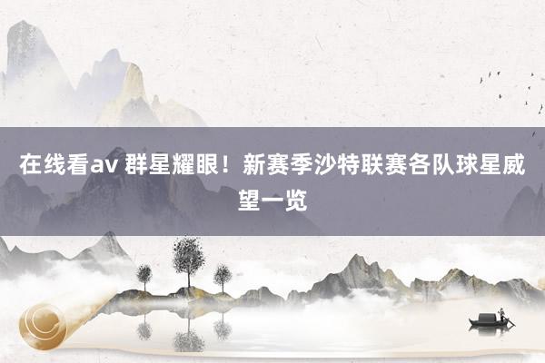 在线看av 群星耀眼!新赛季沙特联赛各队球星威望一览