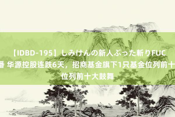 【IDBD-195】しみけんの新人ぶった斬りFUCK 6本番 华源控股连跌6天,招商基金旗下1只基金位列前十大鼓舞