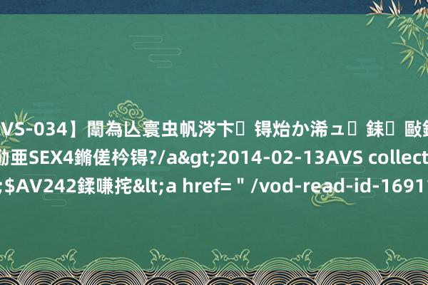 【SVS-034】闈為亾寰虫帆涔卞锝炲か浠ュ銇敺銇ㄣ仚銈嬫皸鎸併仭銇勩亜SEX4鏅傞枔锝?/a>2014-02-13AVS collector鈥檚&$AV242鍒嗛挓<a href="/vod-read-id-169119.html">YUME-069】澶㈢墿瑾?杩戣Κ鐩稿Е鐗╄獮DX 姣嶃仺鎭瓙 中证工业金属期货概述指数报213.37点