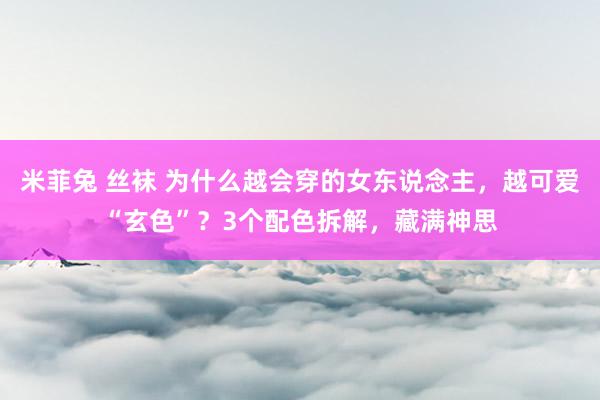 米菲兔 丝袜 为什么越会穿的女东说念主,越可爱“玄色”?3个配色拆解,藏满神思