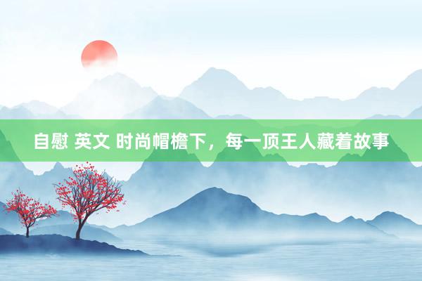 自慰 英文 时尚帽檐下,每一顶王人藏着故事