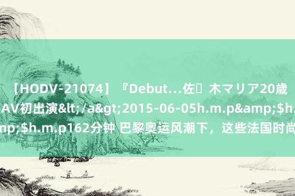 【HODV-21074】『Debut…佐々木マリア20歳』 現役女子大生AV初出演</a>2015-06-05h.m.p&$h.m.p162分钟 巴黎奥运风潮下,这些法国时尚品牌你不可不知!