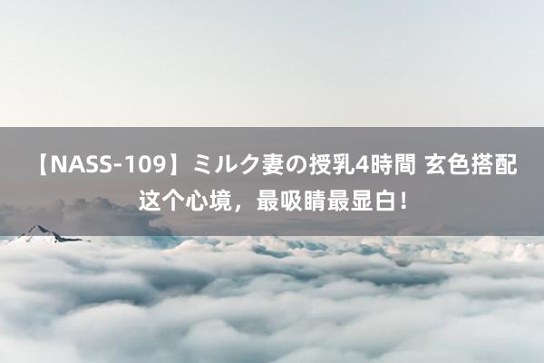 【NASS-109】ミルク妻の授乳4時間 玄色搭配这个心境,最吸睛最显白!