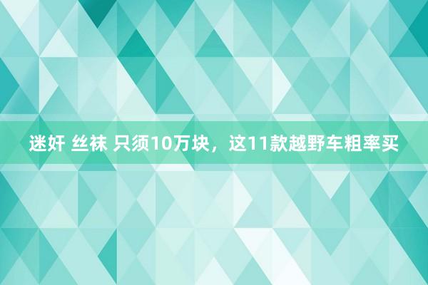 迷奸 丝袜 只须10万块,这11款越野车粗率买