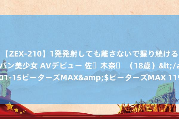 【ZEX-210】1発発射しても離さないで握り続けるチ○ポ大好きパイパン美少女 AVデビュー 佐々木奈々 (18歳)</a>2014-01-15ピーターズMAX&$ピーターズMAX 119分钟 鲁中国拉力车赛用轮圈