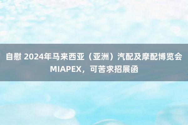 自慰 2024年马来西亚(亚洲)汽配及摩配博览会MIAPEX,可苦求招展函