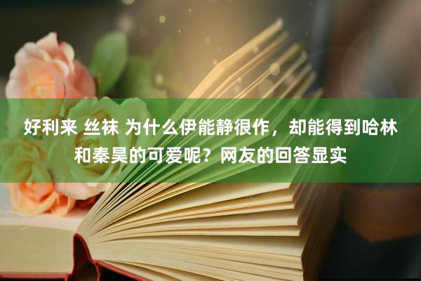 好利来 丝袜 为什么伊能静很作,却能得到哈林和秦昊的可爱呢?网友的回答显实