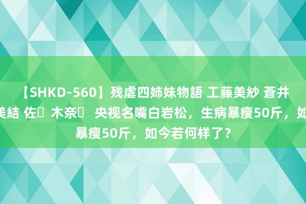 【SHKD-560】残虐四姉妹物語 工藤美紗 蒼井さくら 中谷美結 佐々木奈々 央视名嘴白岩松,生病暴瘦50斤,如今若何样了?