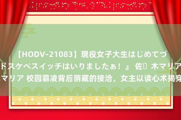【HODV-21083】現役女子大生はじめてづくしのセックス 『私のドスケベスイッチはいりましたぁ!』 佐々木マリア 校园霸凌背后荫藏的接洽,女主以读心术揭穿,邪派们战栗失措