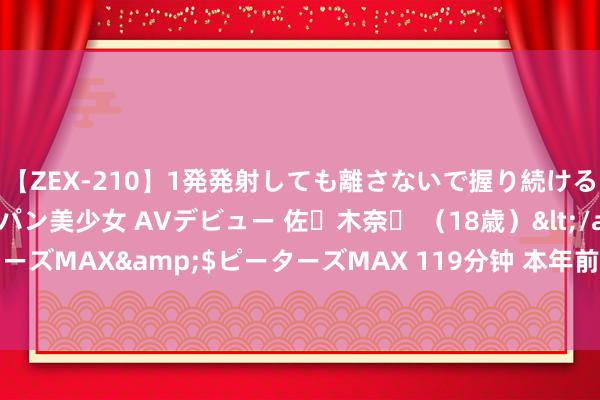 【ZEX-210】1発発射しても離さないで握り続けるチ○ポ大好きパイパン美少女 AVデビュー 佐々木奈々 (18歳)</a>2014-01-15ピーターズMAX&$ピーターズMAX 119分钟 本年前7个月长江经济带11省市外贸收支口值超11万亿元