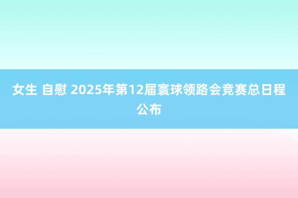 女生 自慰 2025年第12届寰球领路会竞赛总日程公布