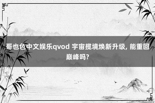 哥也色中文娱乐qvod 宇宙揽境焕新升级, 能重回巅峰吗?