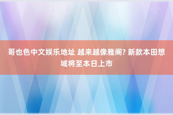 哥也色中文娱乐地址 越来越像雅阁? 新款本田想域将至本日上市