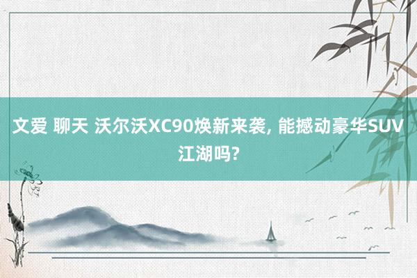 文爱 聊天 沃尔沃XC90焕新来袭， 能撼动豪华SUV江湖吗?