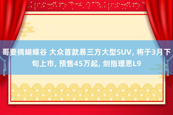 哥要搞蝴蝶谷 大众首款易三方大型SUV, 将于3月下旬上市, 预售45万起, 剑指理思L9