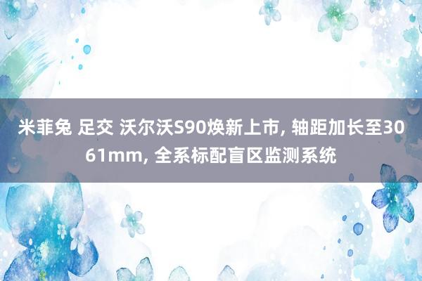 米菲兔 足交 沃尔沃S90焕新上市, 轴距加长至3061mm, 全系标配盲区监测系统