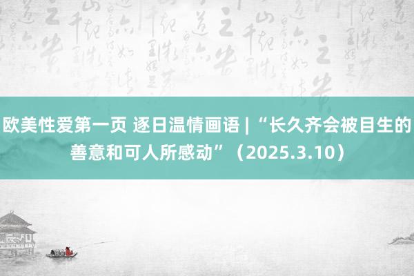 欧美性爱第一页 逐日温情画语 | “长久齐会被目生的善意和可人所感动”（2025.3.10）