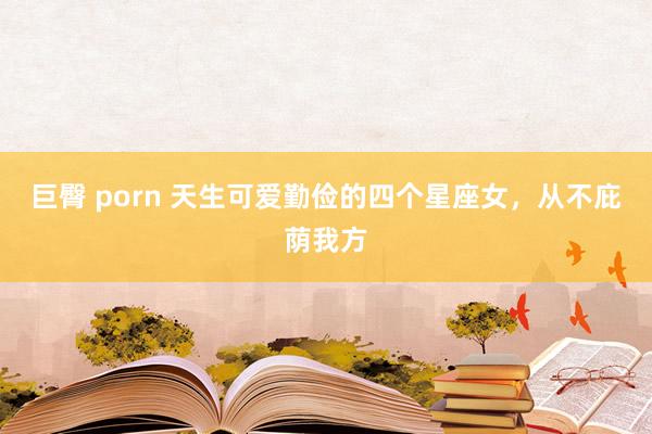 巨臀 porn 天生可爱勤俭的四个星座女,从不庇荫我方