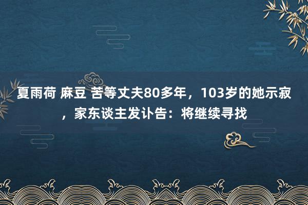 夏雨荷 麻豆 苦等丈夫80多年，103岁的她示寂，家东谈主发讣告：将继续寻找