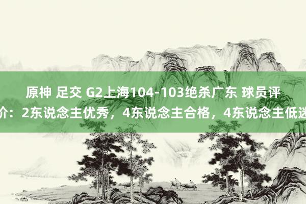 原神 足交 G2上海104-103绝杀广东 球员评价:2东说念主优秀,4东说念主合格,4东说念主低迷