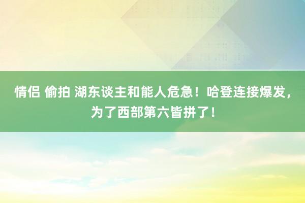 情侣 偷拍 湖东谈主和能人危急!哈登连接爆发,为了西部第六皆拼了!