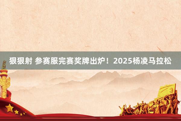 狠狠射 参赛服完赛奖牌出炉！2025杨凌马拉松