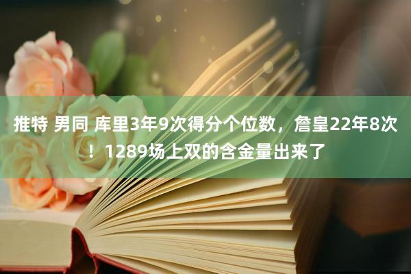 推特 男同 库里3年9次得分个位数,詹皇22年8次!1289场上双的含金量出来了
