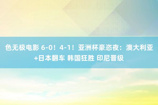 色无极电影 6-0!4-1!亚洲杯豪恣夜:澳大利亚+日本翻车 韩国狂胜 印尼晋级