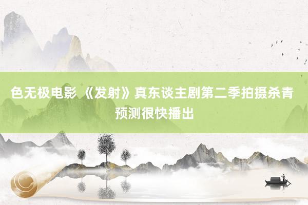 色无极电影 《发射》真东谈主剧第二季拍摄杀青 预测很快播出