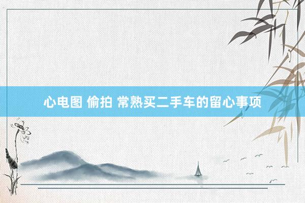 心电图 偷拍 常熟买二手车的留心事项