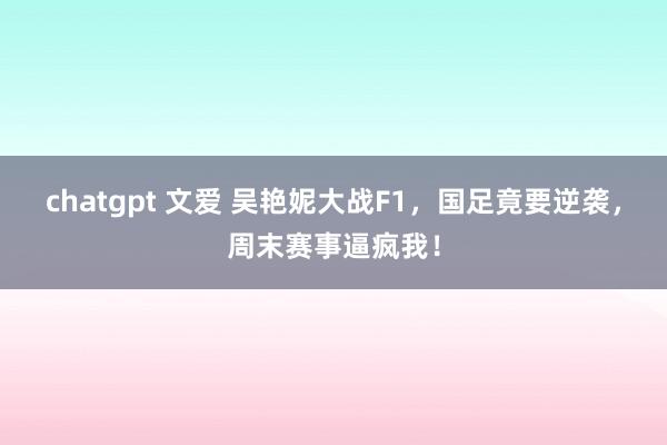 chatgpt 文爱 吴艳妮大战F1,国足竟要逆袭,周末赛事逼疯我!