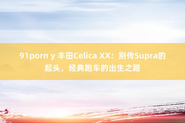 91porn y 丰田Celica XX:别传Supra的起头,经典跑车的出生之路