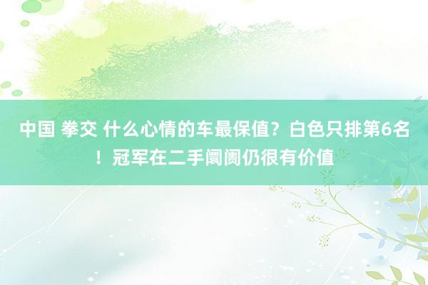 中国 拳交 什么心情的车最保值?白色只排第6名!冠军在二手阛阓仍很有价值