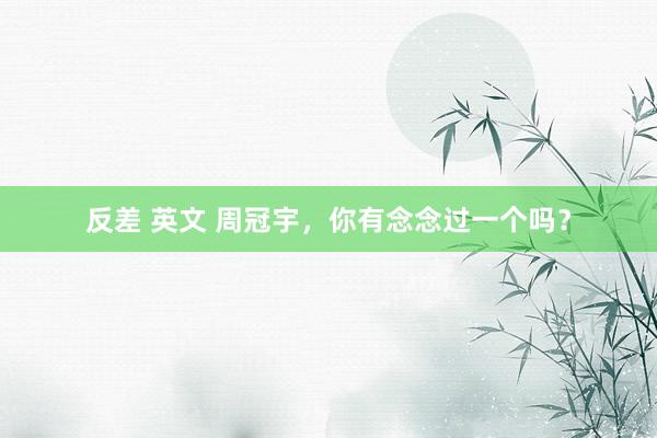 反差 英文 周冠宇,你有念念过一个吗?