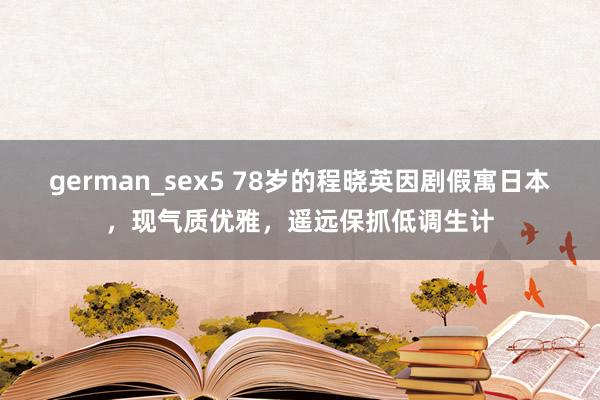 german_sex5 78岁的程晓英因剧假寓日本，现气质优雅，遥远保抓低调生计