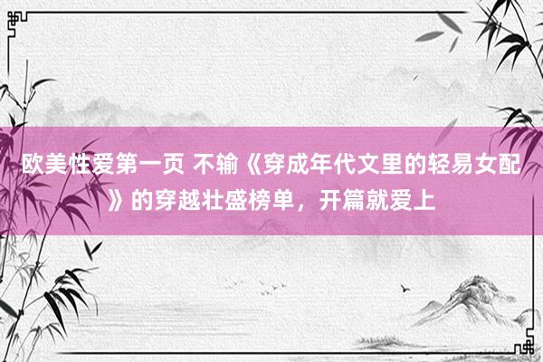 欧美性爱第一页 不输《穿成年代文里的轻易女配》的穿越壮盛榜单，开篇就爱上