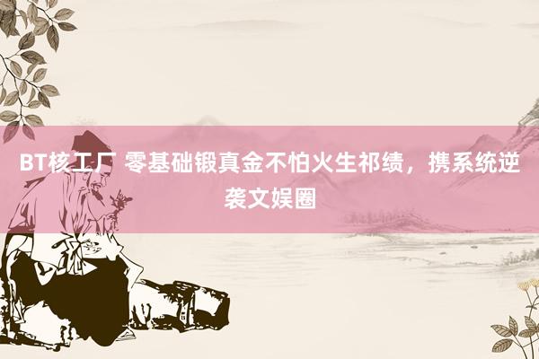 BT核工厂 零基础锻真金不怕火生祁绩,携系统逆袭文娱圈
