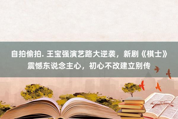 自拍偷拍. 王宝强演艺路大逆袭，新剧《棋士》震憾东说念主心，初心不改建立别传