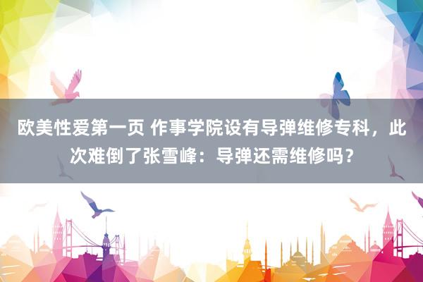 欧美性爱第一页 作事学院设有导弹维修专科，此次难倒了张雪峰：导弹还需维修吗？