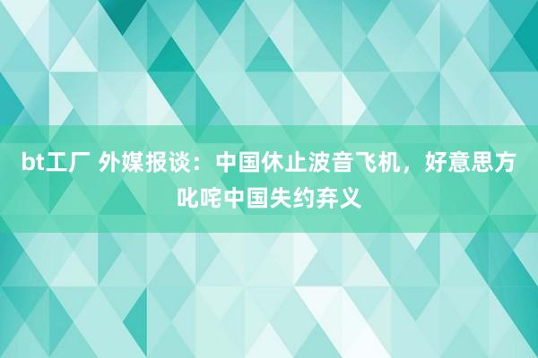 bt工厂 外媒报谈：中国休止波音飞机，好意思方叱咤中国失约弃义