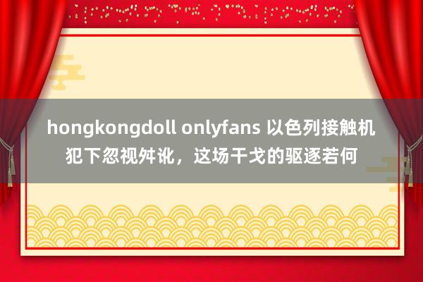 hongkongdoll onlyfans 以色列接触机犯下忽视舛讹，这场干戈的驱逐若何