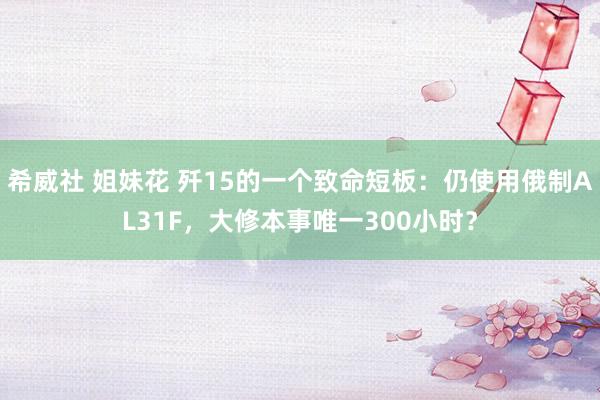 希威社 姐妹花 歼15的一个致命短板:仍使用俄制AL31F,大修本事唯一300小时?