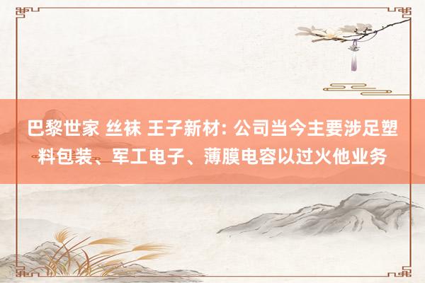 巴黎世家 丝袜 王子新材: 公司当今主要涉足塑料包装、军工电子、薄膜电容以过火他业务