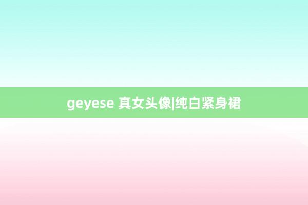 geyese 真女头像|纯白紧身裙