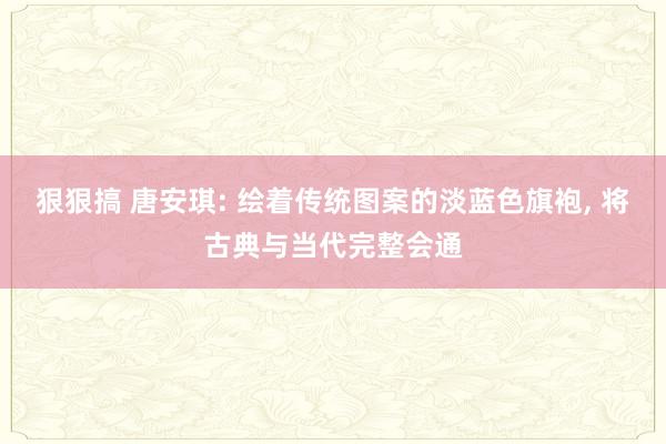 狠狠搞 唐安琪: 绘着传统图案的淡蓝色旗袍, 将古典与当代完整会通