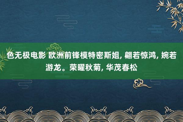 色无极电影 欧洲前锋模特密斯姐， 翩若惊鸿， 婉若游龙。荣曜秋菊， 华茂春松