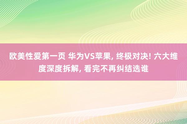 欧美性爱第一页 华为VS苹果, 终极对决! 六大维度深度拆解, 看完不再纠结选谁