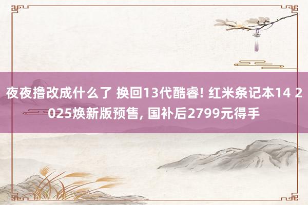 夜夜撸改成什么了 换回13代酷睿! 红米条记本14 2025焕新版预售, 国补后2799元得手