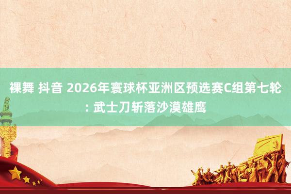 裸舞 抖音 2026年寰球杯亚洲区预选赛C组第七轮: 武士刀斩落沙漠雄鹰